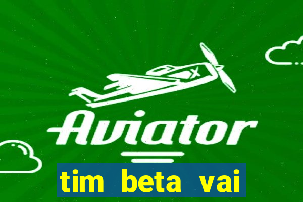 tim beta vai acabar 2024